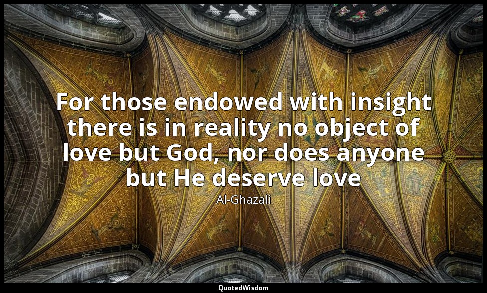For those endowed with insight there is in reality no object of love but God, no — Al-Ghazali