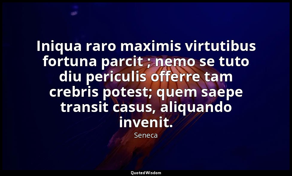 Iniqua raro maximis virtutibus fortuna parcit ; nemo se tuto diu periculis offer — Seneca