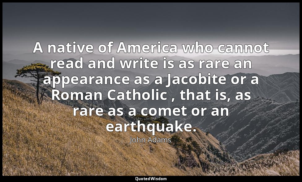 A native of America who cannot read and write is as rare an appearance as a Jaco — John Adams