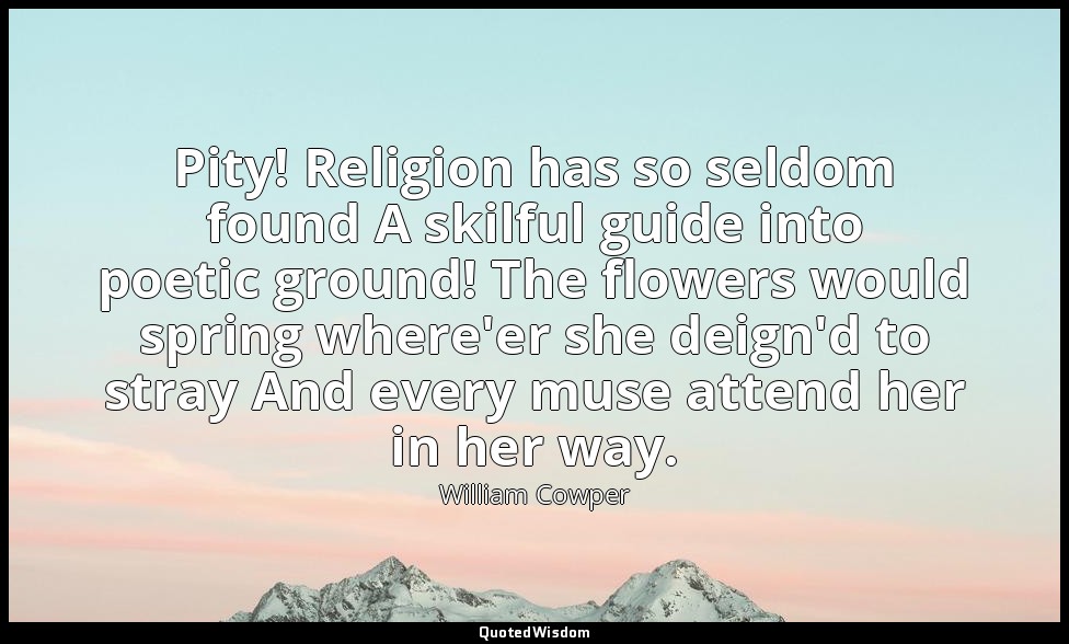 Pity! Religion has so seldom found A skilful guide into poetic ground! The flowe — William Cowper
