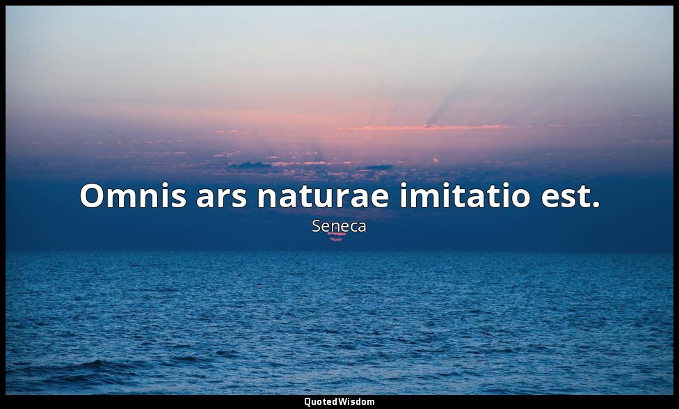 Omnis ars naturae imitatio est. — Seneca