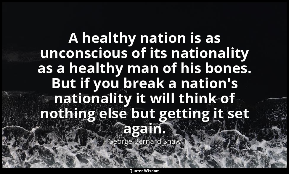 A healthy nation is as unconscious of its nationality as a healthy man of his bo — George Bernard Shaw