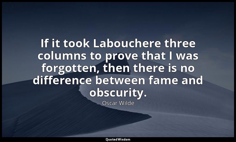 If it took Labouchere three columns to prove that I was forgotten, then there is — Oscar Wilde