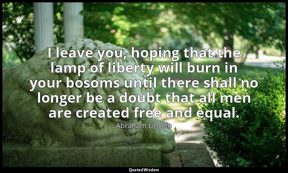 I leave you, hoping that the lamp of liberty will burn in your bosoms until ther — Abraham Lincoln