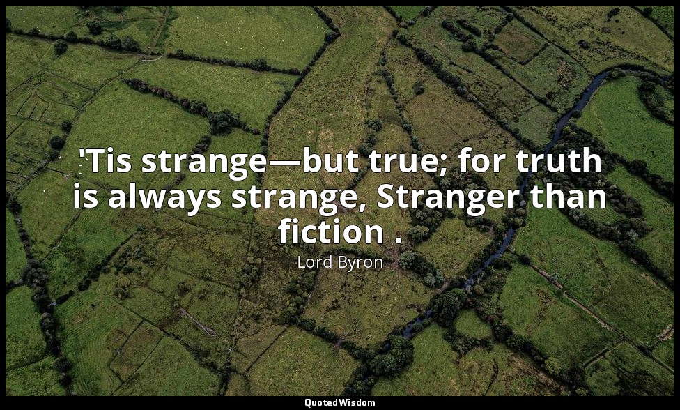 'Tis strange—but true; for truth is always strange, Stranger than fiction . — Lord Byron