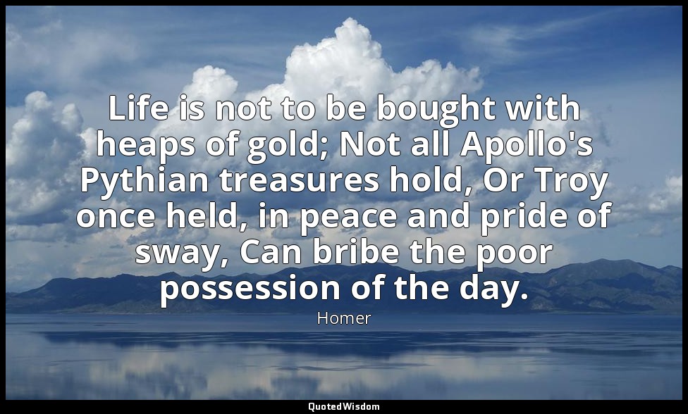 Life is not to be bought with heaps of gold; Not all Apollo's Pythian treasures  — Homer
