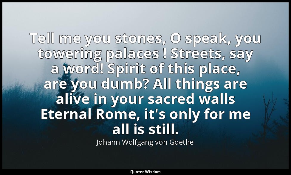 Tell me you stones, O speak, you towering palaces ! Streets, say a word! Spirit  — Johann Wolfgang von Goethe