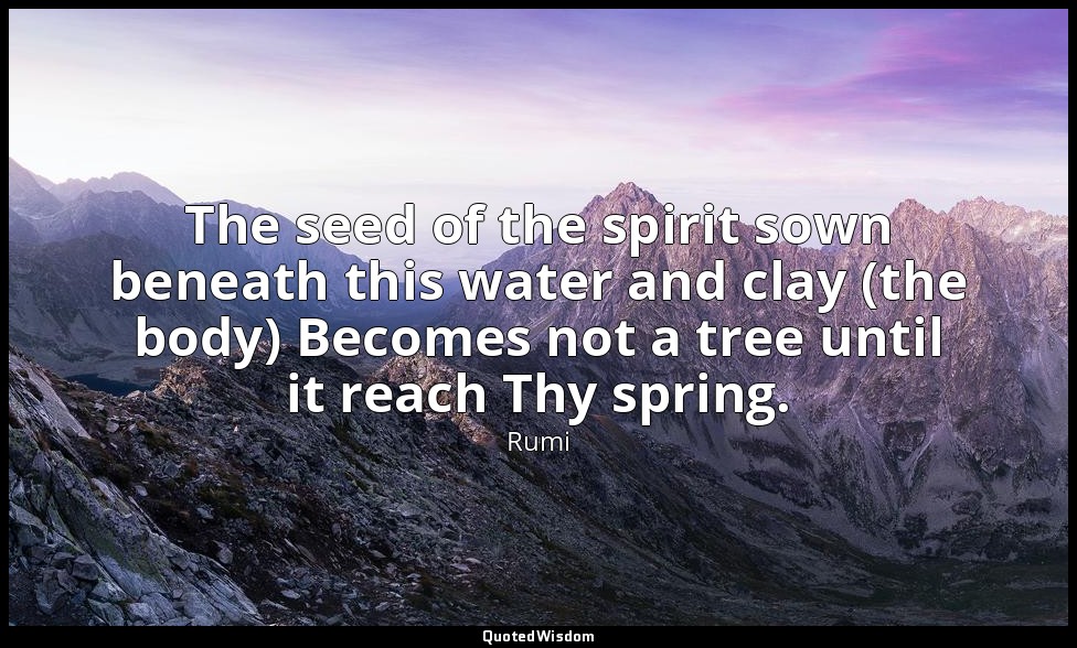 The seed of the spirit sown beneath this water and clay (the body) Becomes not a — Rumi