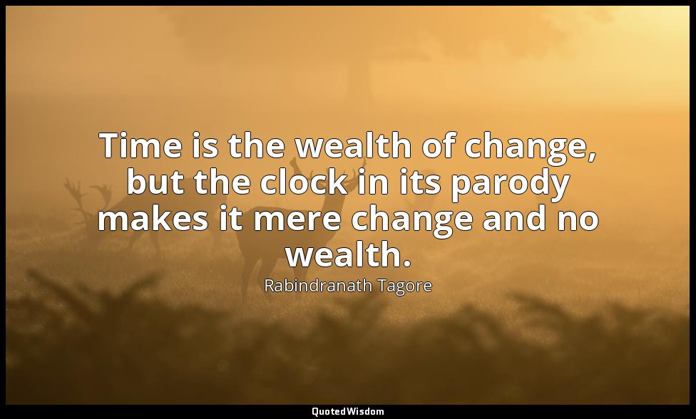 Time is the wealth of change, but the clock in its parody makes it mere change a — Rabindranath Tagore