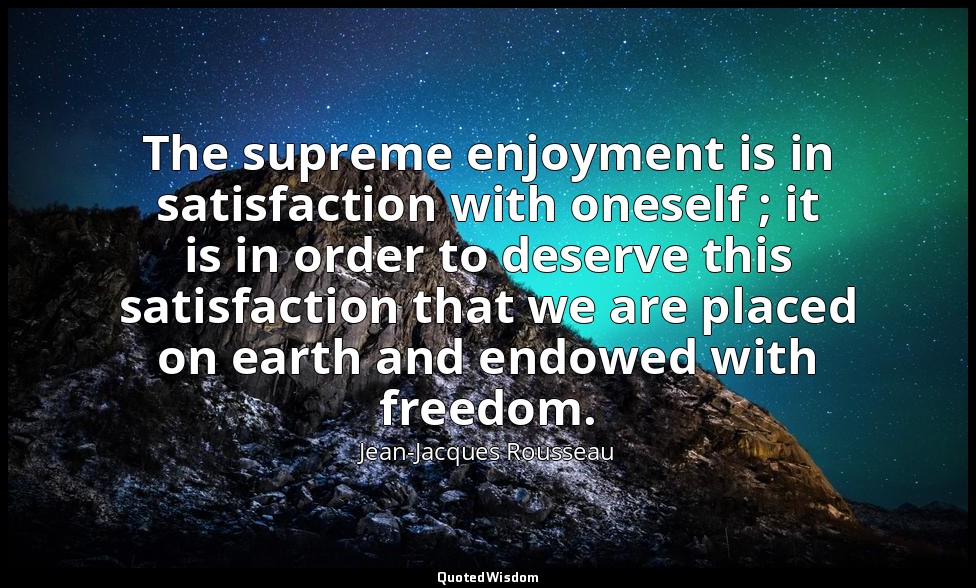 The supreme enjoyment is in satisfaction with oneself ; it is in order to deserv — Jean-Jacques Rousseau