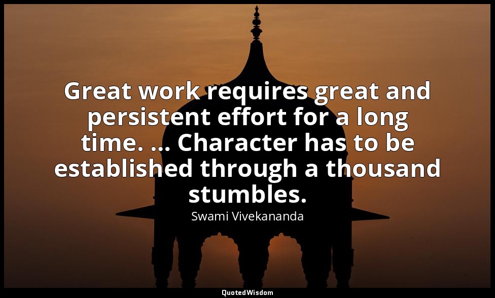 Great work requires great and persistent effort for a long time. … Character has — Swami Vivekananda