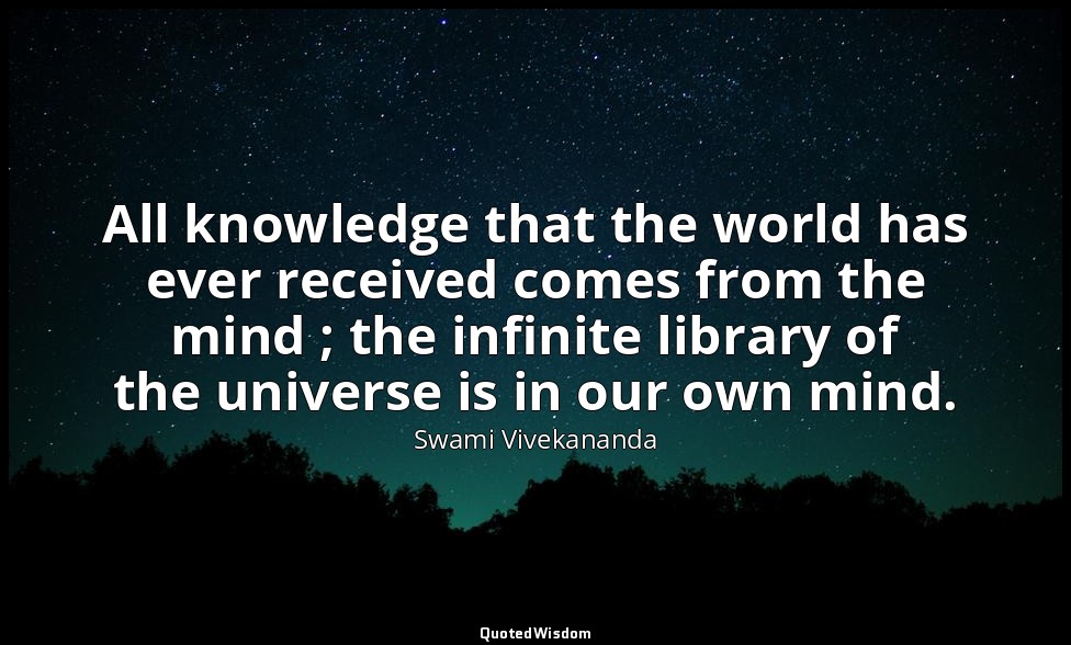 All knowledge that the world has ever received comes from the mind ; the infinit — Swami Vivekananda