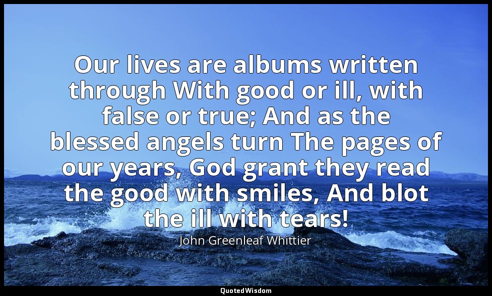 Our lives are albums written through With good or ill, with false or true; And a — John Greenleaf Whittier