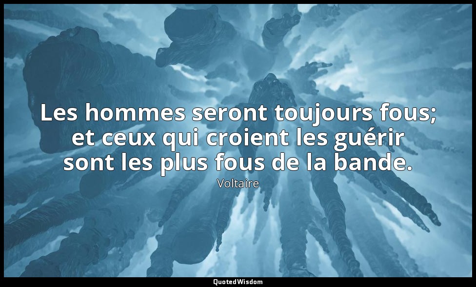 Les hommes seront toujours fous; et ceux qui croient les guérir sont les plus fo — Voltaire