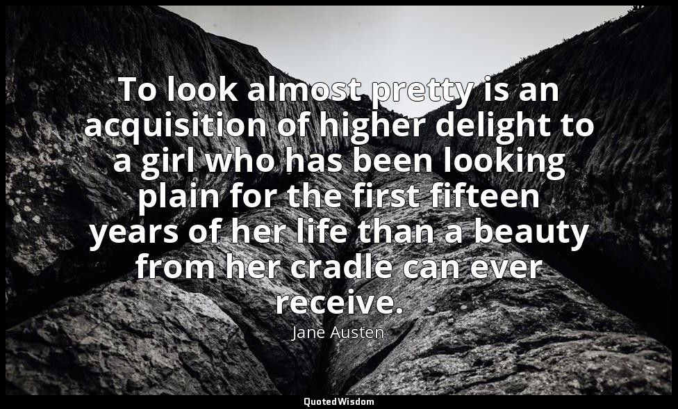 To look almost pretty is an acquisition of higher delight to a girl who has been — Jane Austen
