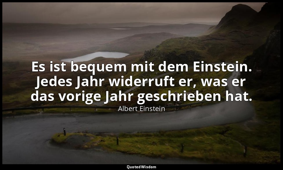 Es ist bequem mit dem Einstein. Jedes Jahr widerruft er, was er das vorige Jahr  — Albert Einstein
