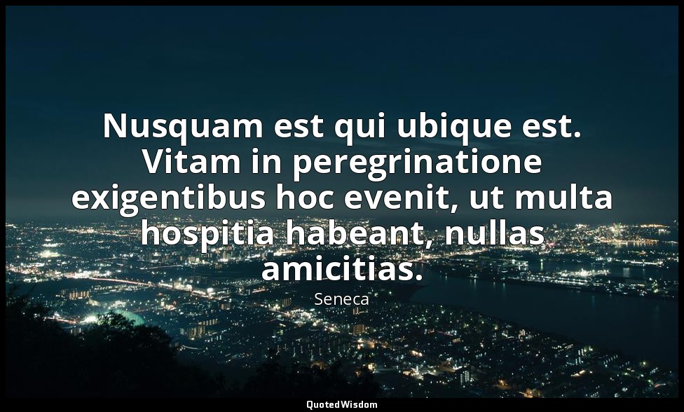 Nusquam est qui ubique est. Vitam in peregrinatione exigentibus hoc evenit, ut m — Seneca