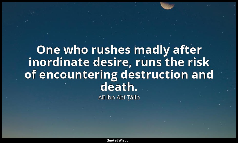 One who rushes madly after inordinate desire, runs the risk of encountering dest — Alī ibn Abī Ṭālib