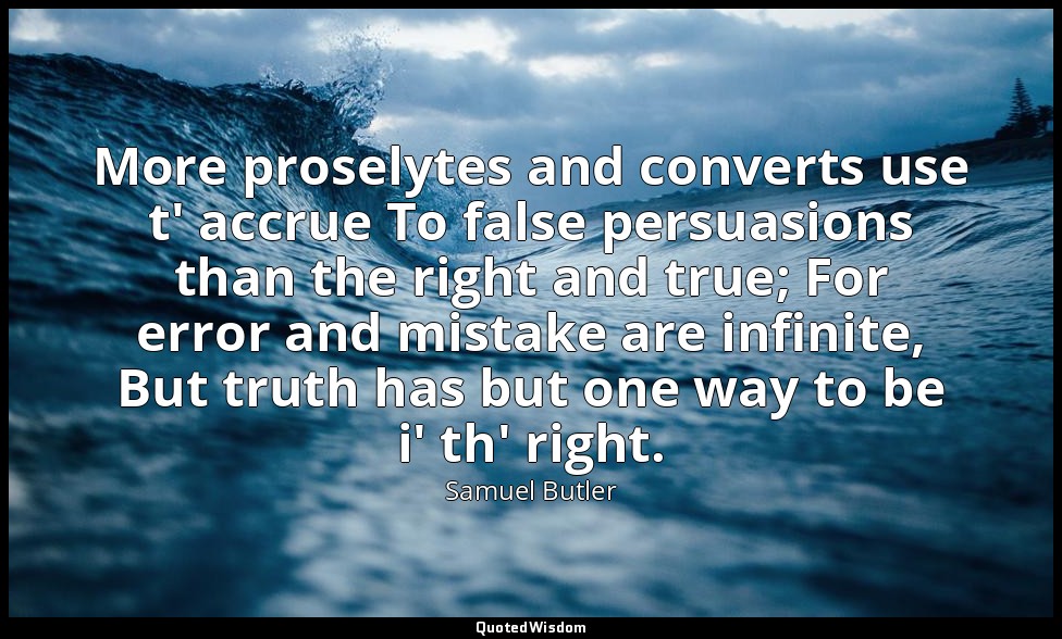 More proselytes and converts use t' accrue To false persuasions than the right a — Samuel Butler