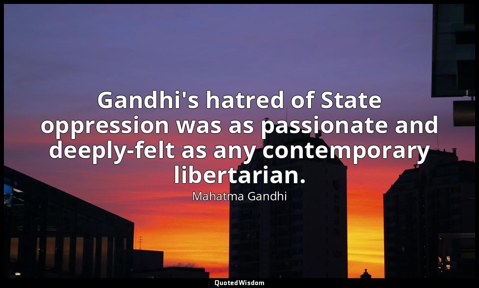 Gandhi's hatred of State oppression was as passionate and deeply-felt as any con — Mahatma Gandhi