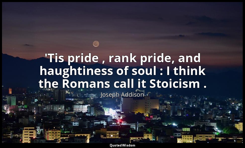 'Tis pride , rank pride, and haughtiness of soul : I think the Romans call it St — Joseph Addison