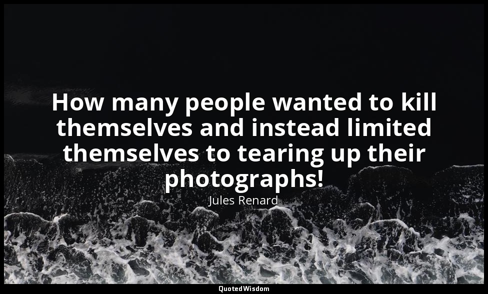 How many people wanted to kill themselves and instead limited themselves to tear — Jules Renard