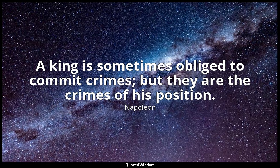 A king is sometimes obliged to commit crimes; but they are the crimes of his pos — Napoleon