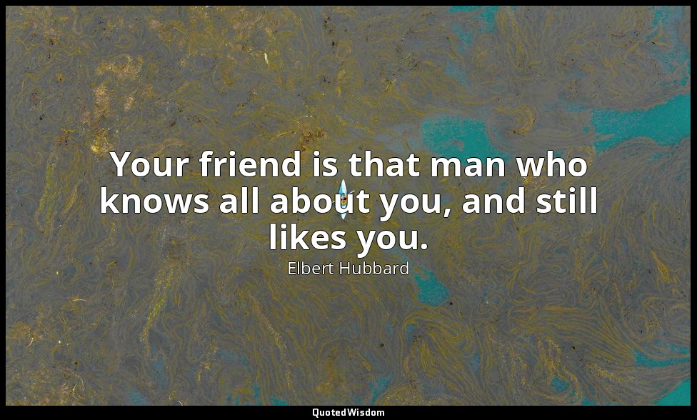 Your friend is that man who knows all about you, and still likes you. — Elbert Hubbard