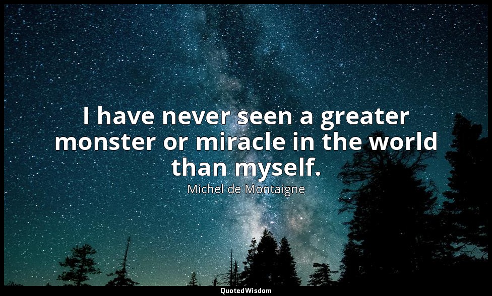 I have never seen a greater monster or miracle in the world than myself. — Michel de Montaigne
