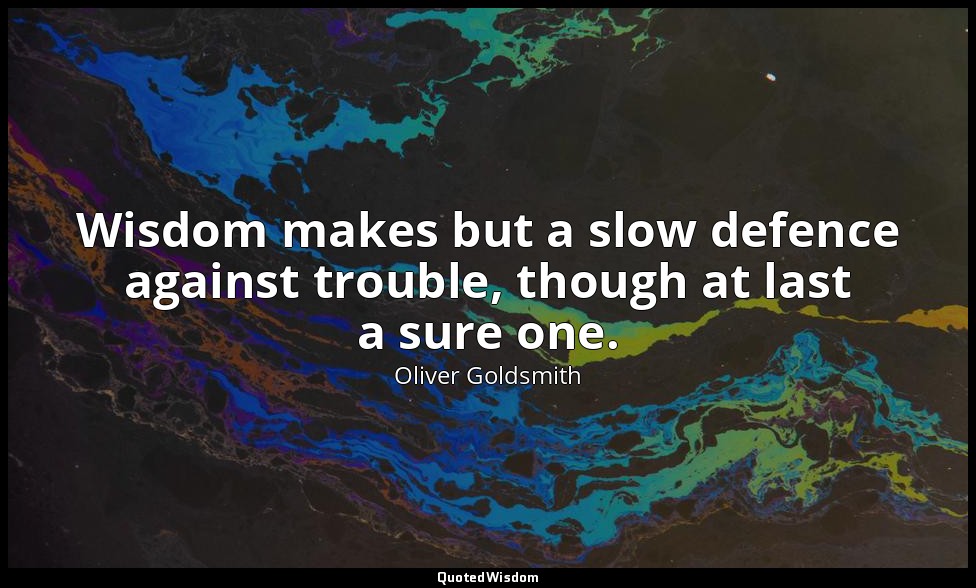 Wisdom makes but a slow defence against trouble, though at last a sure one. — Oliver Goldsmith