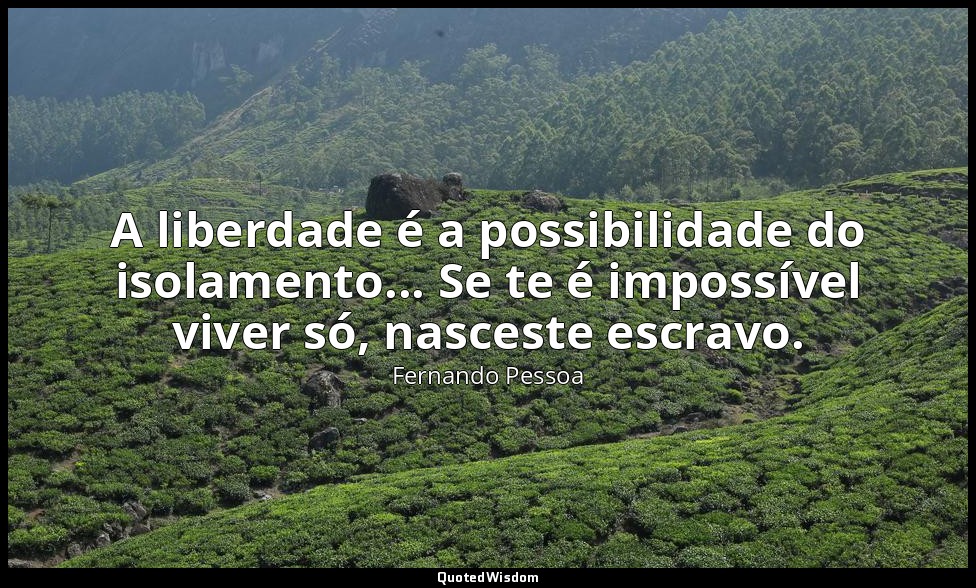 A liberdade é a possibilidade do isolamento... Se te é impossível viver só, nasc — Fernando Pessoa