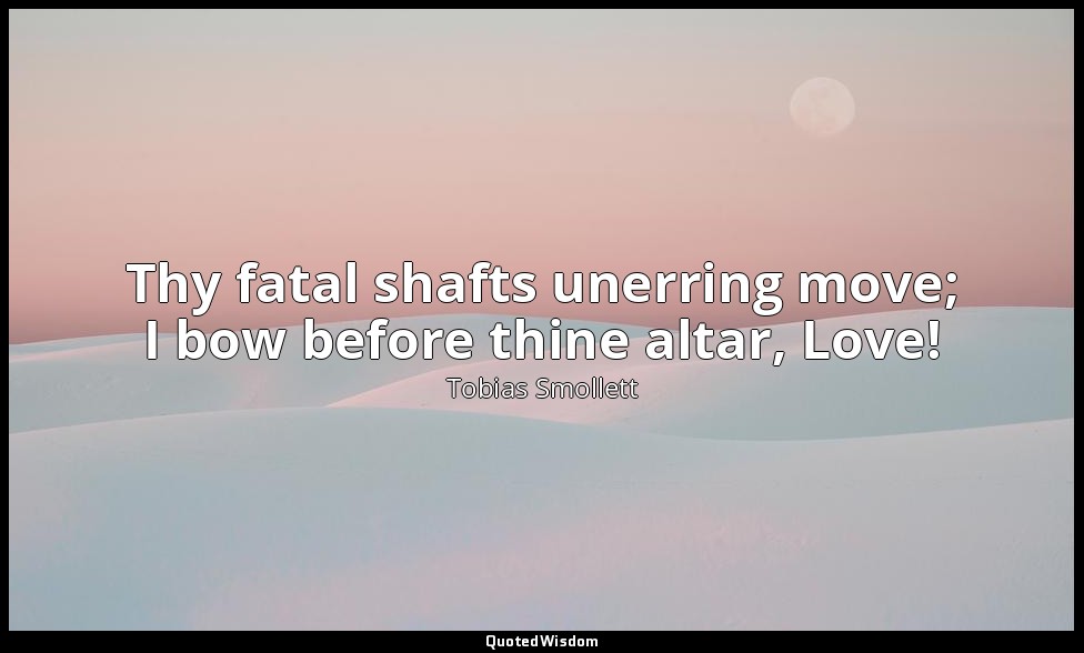 Thy fatal shafts unerring move; I bow before thine altar, Love! — Tobias Smollett