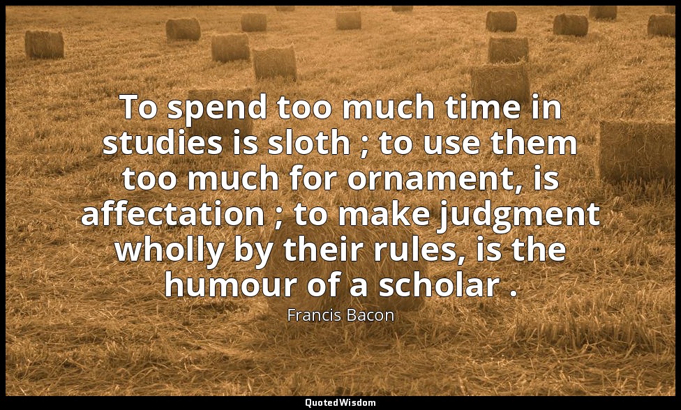 To spend too much time in studies is sloth ; to use them too much for ornament,  — Francis Bacon