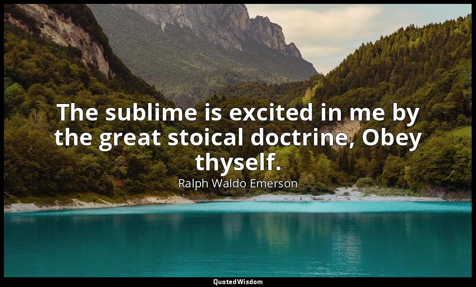 The sublime is excited in me by the great stoical doctrine, Obey thyself. — Ralph Waldo Emerson