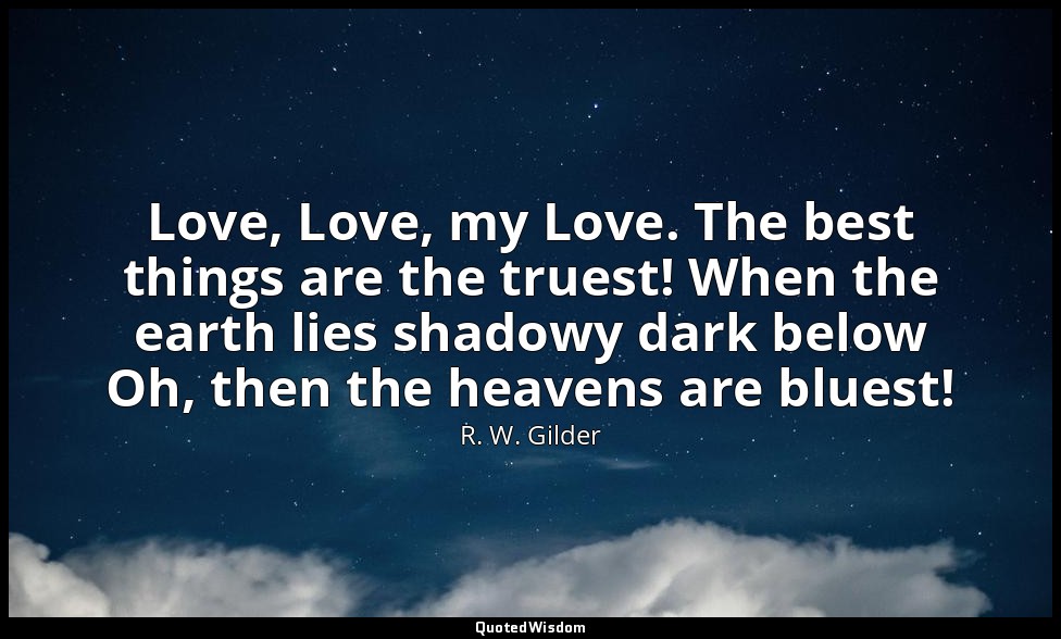 Love, Love, my Love. The best things are the truest! When the earth lies shadowy — R. W. Gilder
