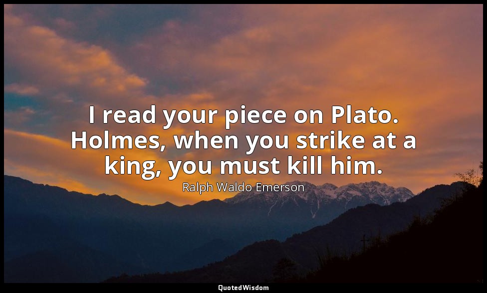 I read your piece on Plato. Holmes, when you strike at a king, you must kill him — Ralph Waldo Emerson