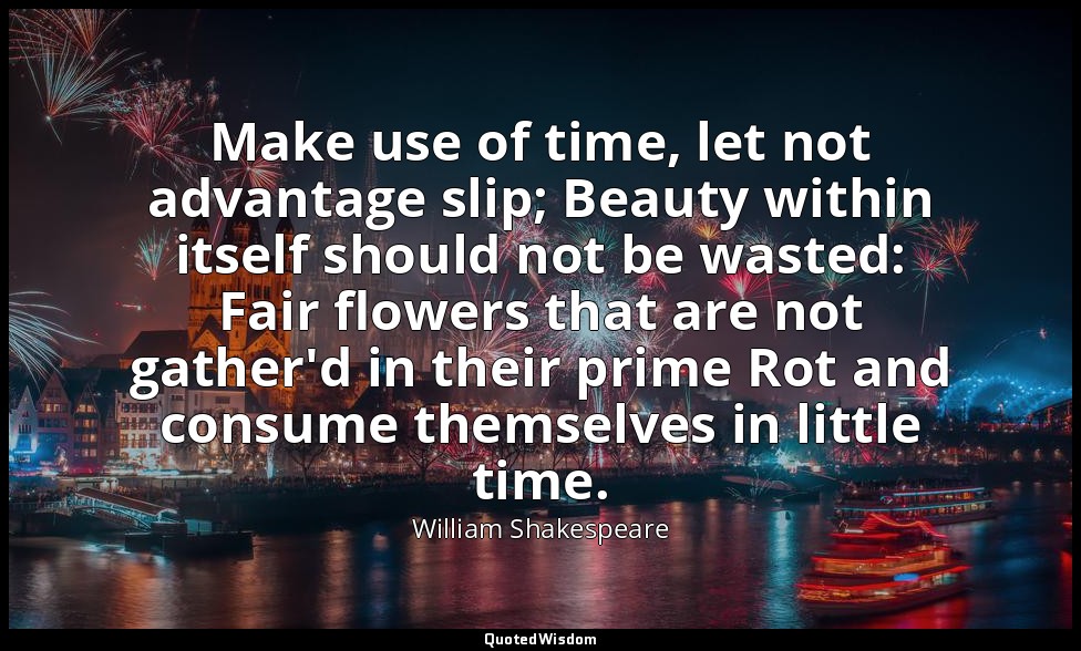 Make use of time, let not advantage slip; Beauty within itself should not be was — William Shakespeare