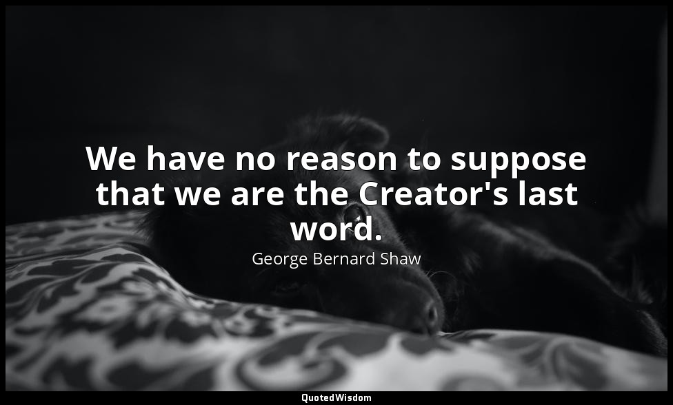 We have no reason to suppose that we are the Creator's last word. — George Bernard Shaw