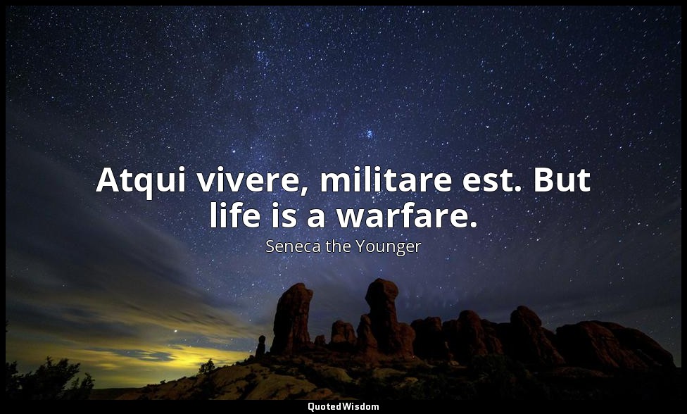 Atqui vivere, militare est. But life is a warfare. — Seneca the Younger