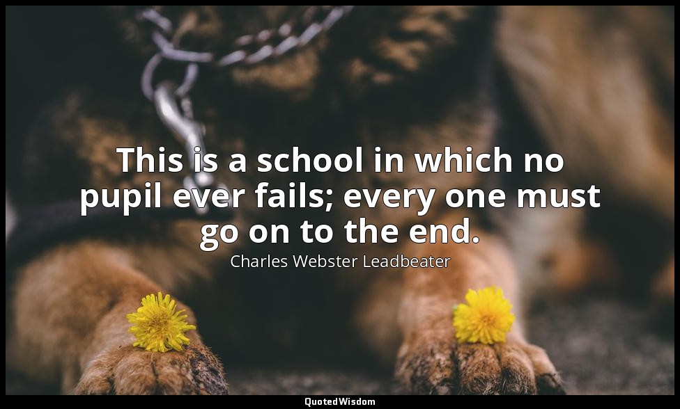 This is a school in which no pupil ever fails; every one must go on to the end. — Charles Webster Leadbeater