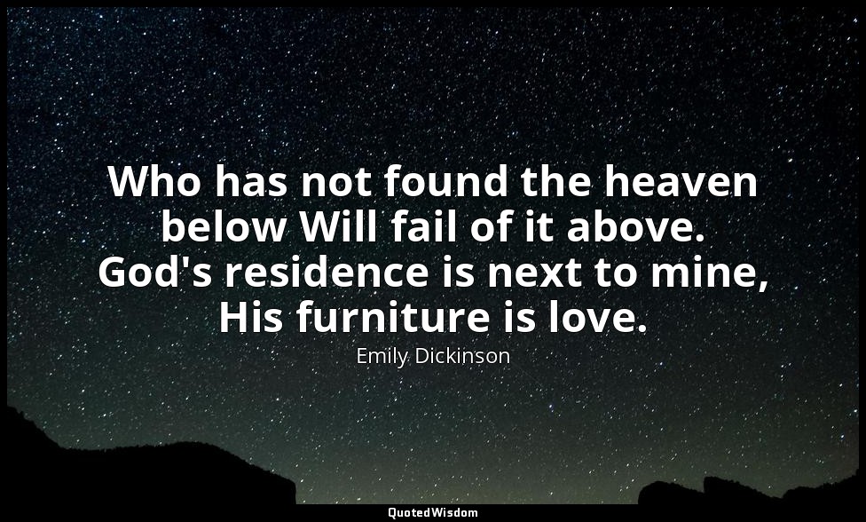 Who has not found the heaven below Will fail of it above. God's residence is nex — Emily Dickinson
