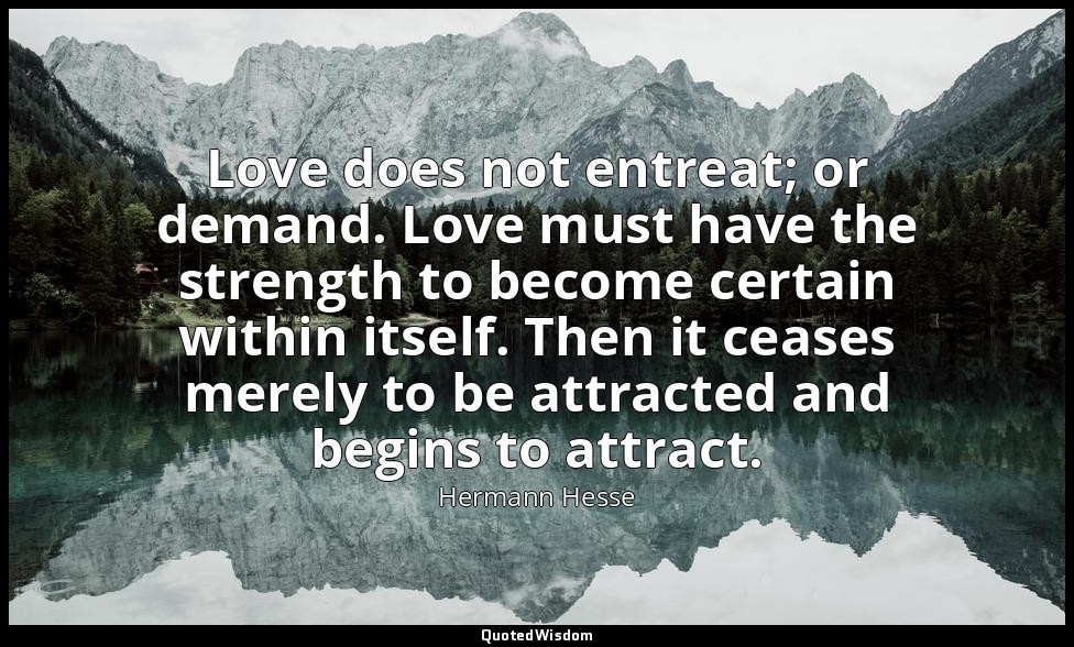 Love does not entreat; or demand. Love must have the strength to become certain  — Hermann Hesse