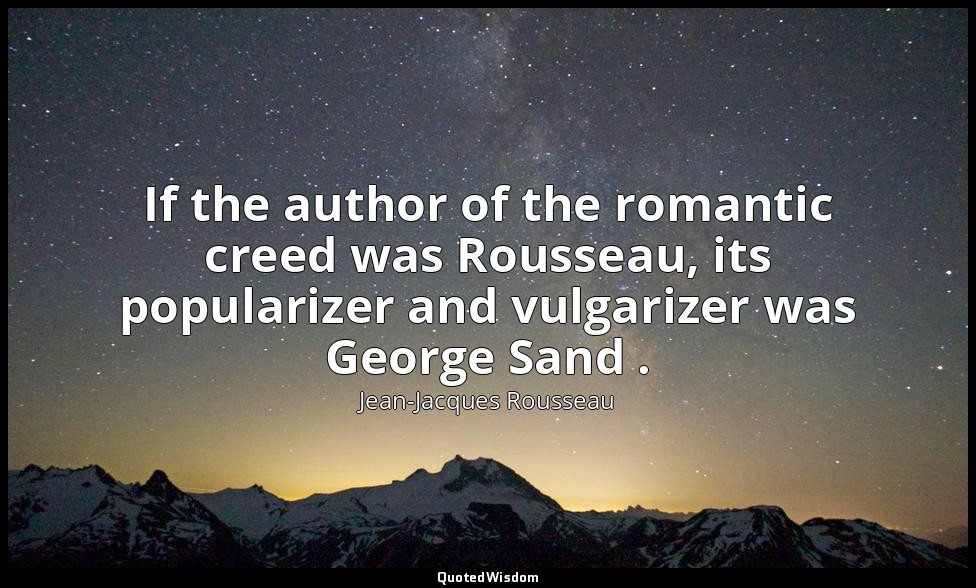 If the author of the romantic creed was Rousseau, its popularizer and vulgarizer — Jean-Jacques Rousseau