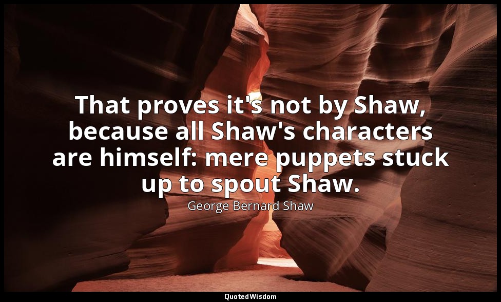 That proves it's not by Shaw, because all Shaw's characters are himself: mere pu — George Bernard Shaw