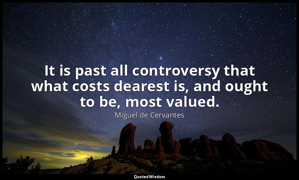 It is past all controversy that what costs dearest is, and ought to be, most val — Miguel de Cervantes