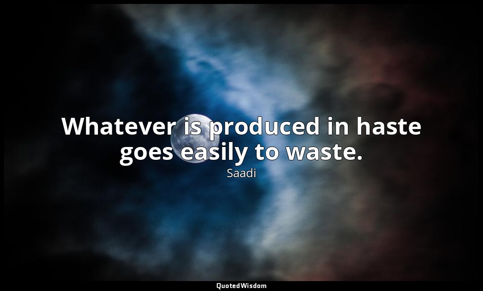 Whatever is produced in haste goes easily to waste. — Saadi