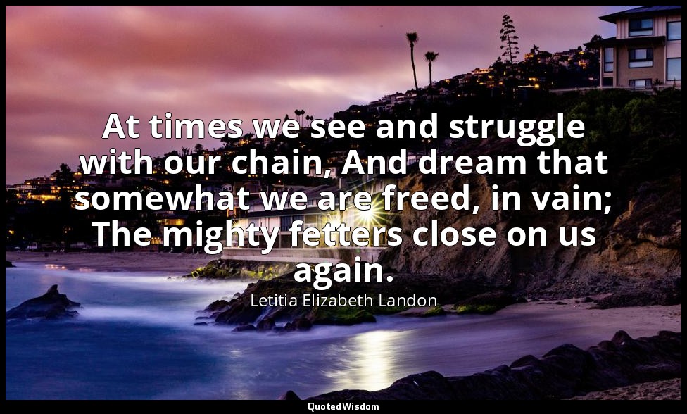 At times we see and struggle with our chain, And dream that somewhat we are free — Letitia Elizabeth Landon