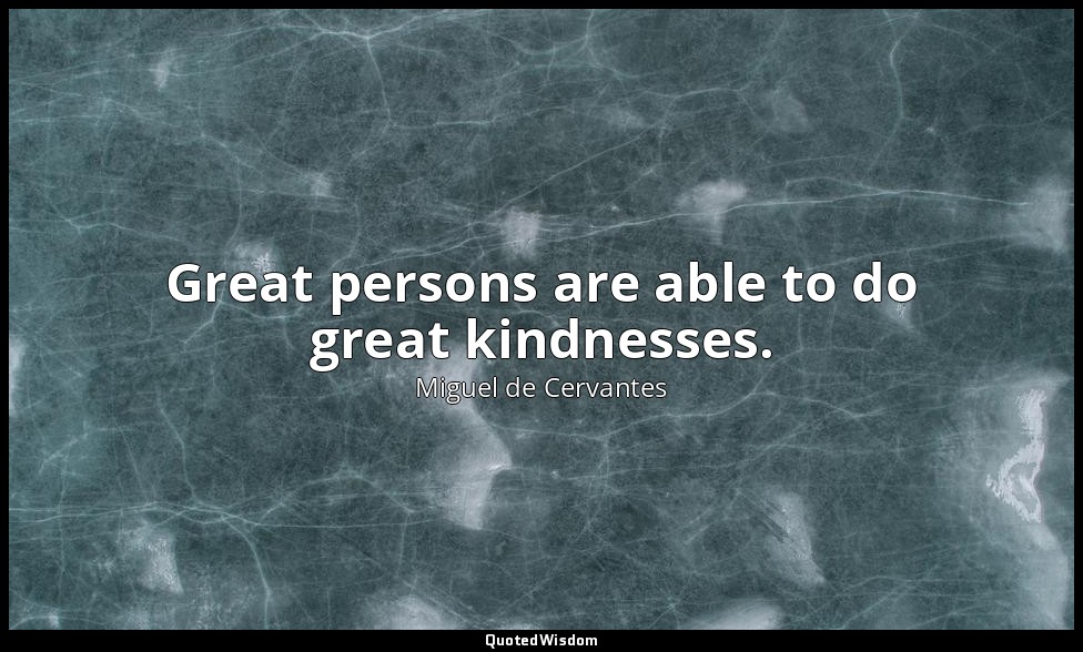 Great persons are able to do great kindnesses. — Miguel de Cervantes