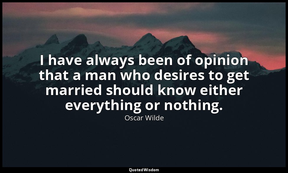 I have always been of opinion that a man who desires to get married should know  — Oscar Wilde