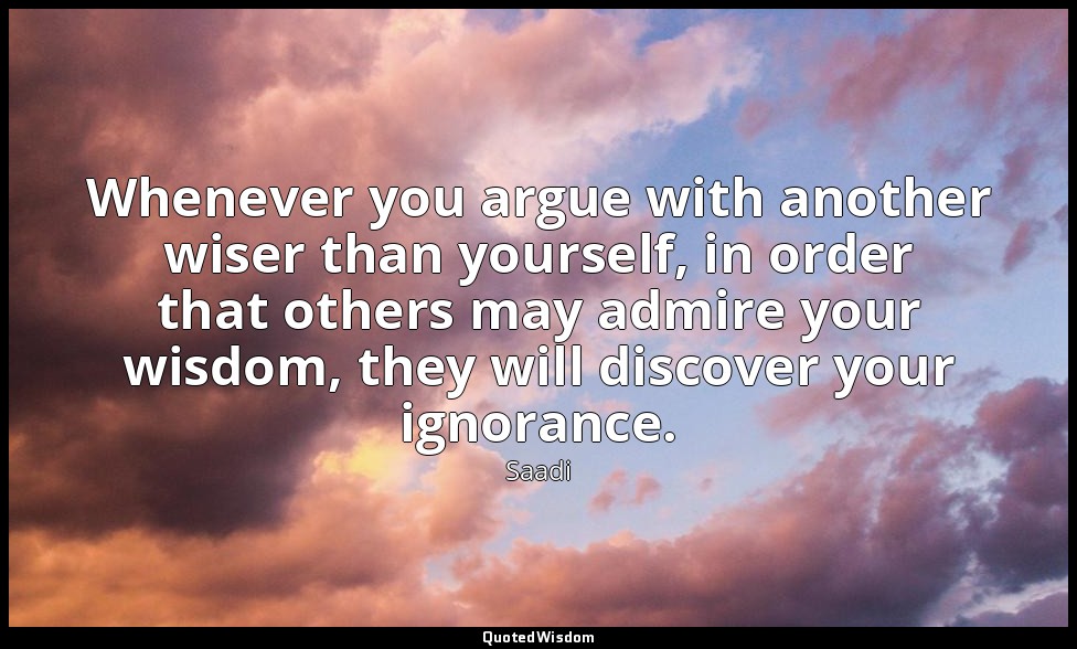 Whenever you argue with another wiser than yourself, in order that others may ad — Saadi